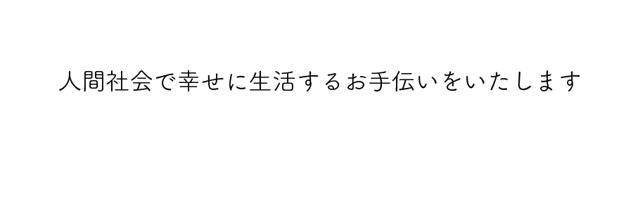 人間社会で幸せに生活するお手伝いをいたします